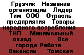 Грузчик › Название организации ­ Лидер Тим, ООО › Отрасль предприятия ­ Товары народного потребления (ТНП) › Минимальный оклад ­ 20 000 - Все города Работа » Вакансии   . Томская обл.,Кедровый г.